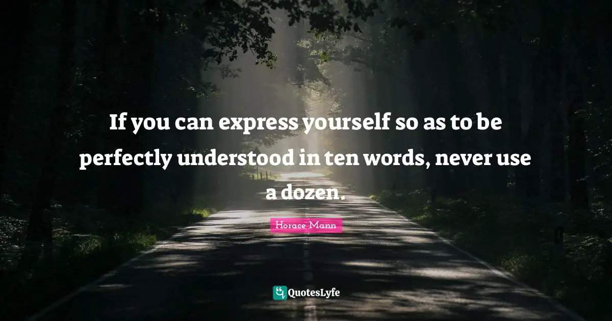 If you can express yourself so as to be perfectly understood in ten words, never use a dozen.