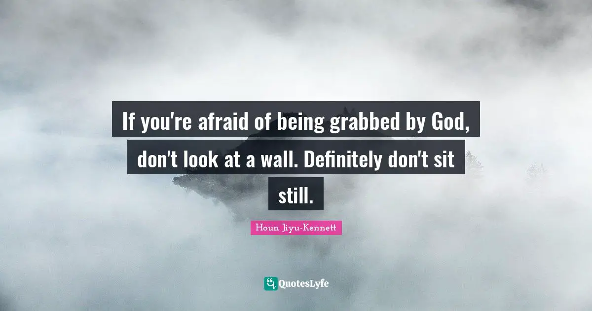 If you're afraid of being grabbed by God, don't look at a wall. Definitely don't sit still.