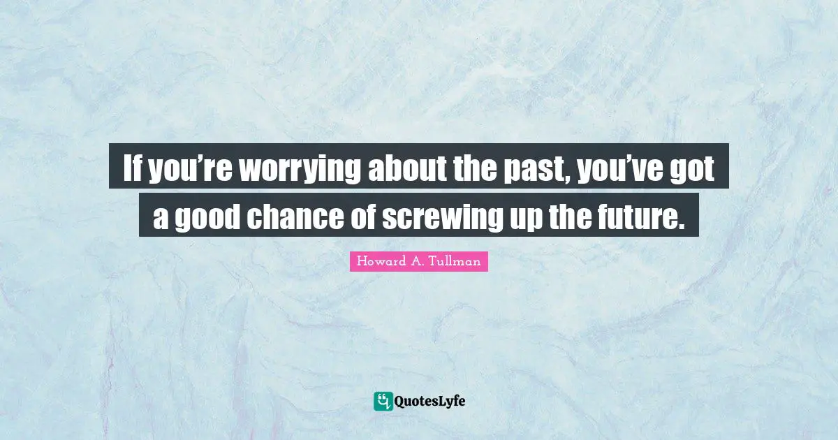 If you’re worrying about the past, you’ve got a good chance of screwing up the future.