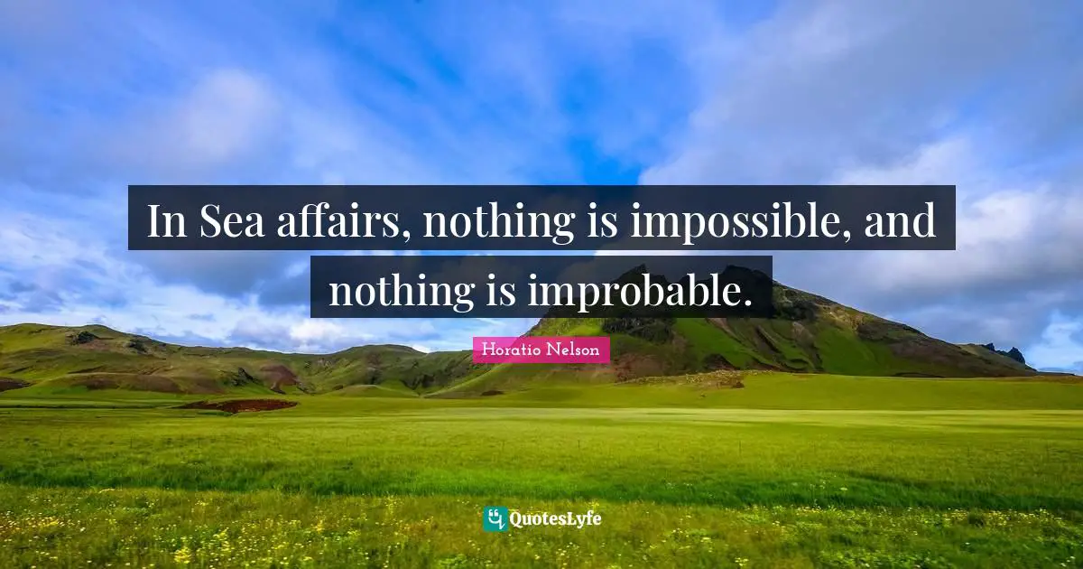 In Sea affairs, nothing is impossible, and nothing is improbable.