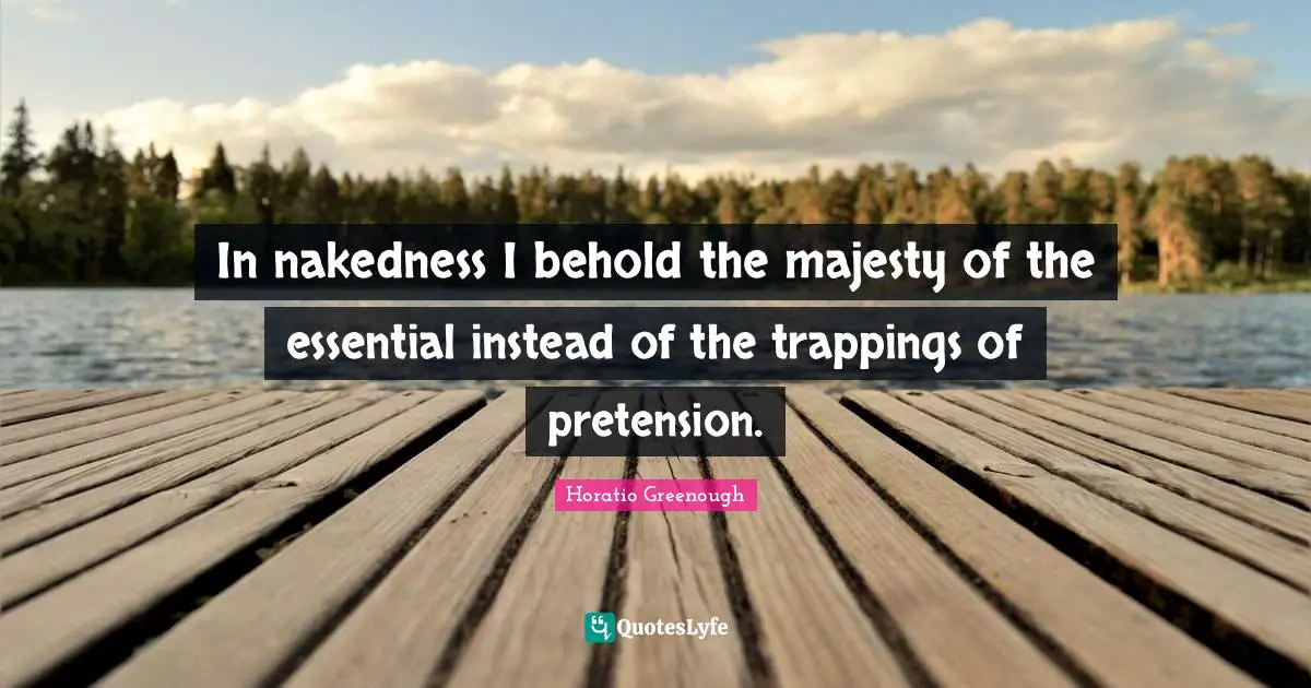 In nakedness I behold the majesty of the essential instead of the trappings of pretension.