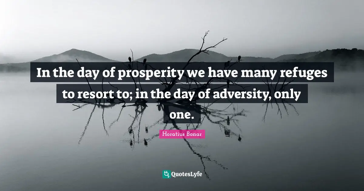In the day of prosperity we have many refuges to resort to; in the day of adversity, only one.