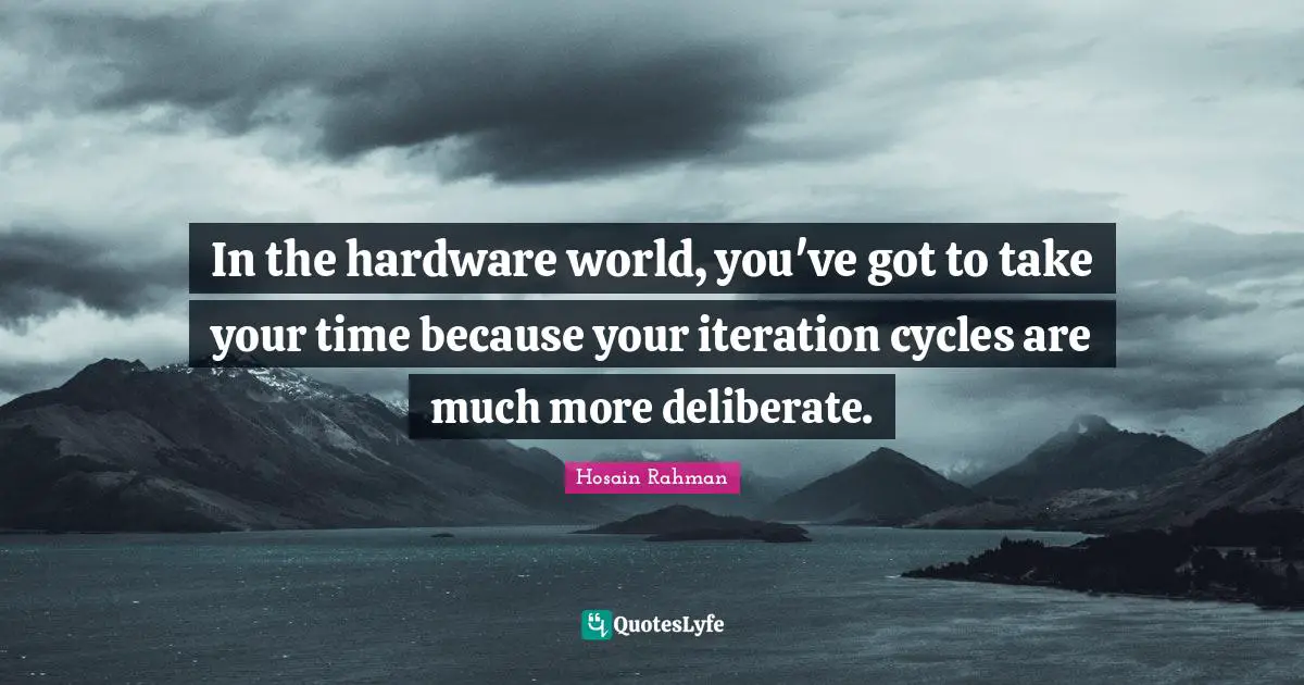 In the hardware world, you've got to take your time because your iteration cycles are much more deliberate.