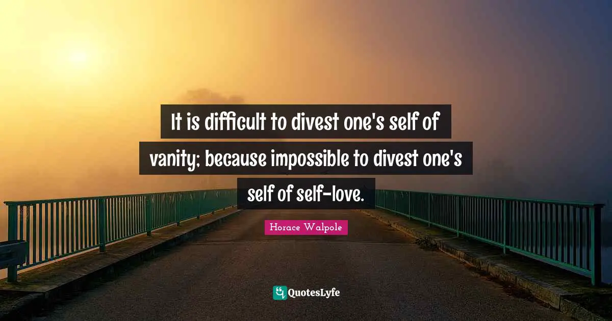 It is difficult to divest one's self of vanity; because impossible to divest one's self of self-love.