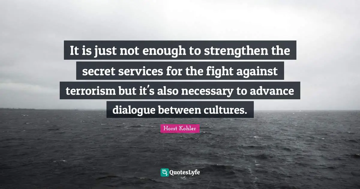 It is just not enough to strengthen the secret services for the fight against terrorism but it's also necessary to advance dialogue between cultures.