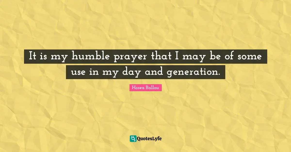 It is my humble prayer that I may be of some use in my day and generation.