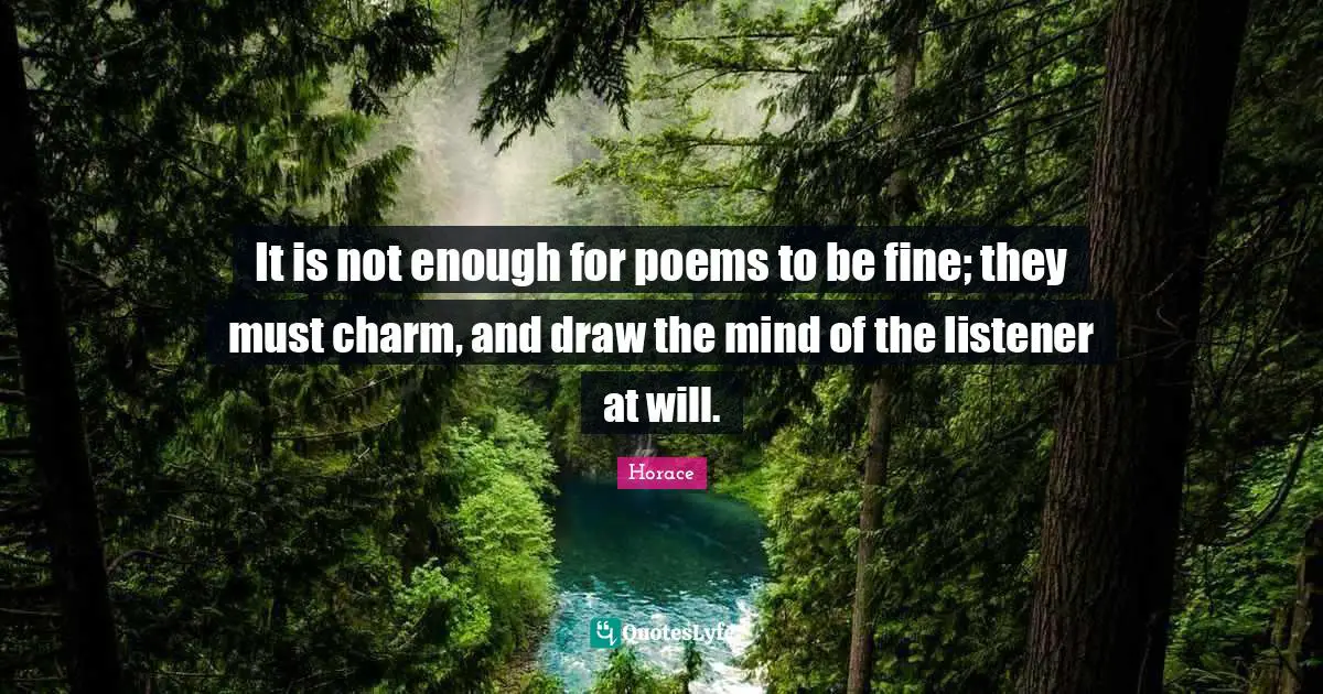 It is not enough for poems to be fine; they must charm, and draw the mind of the listener at will.
