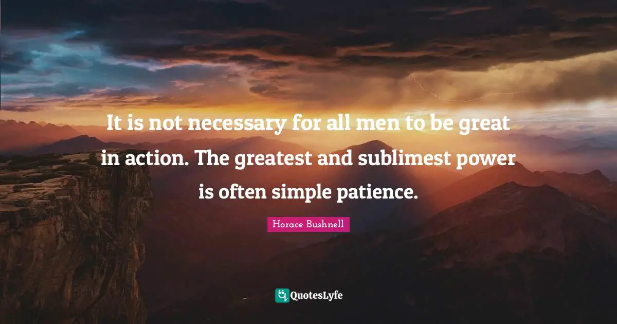 It is not necessary for all men to be great in action. The greatest and sublimest power is often simple patience.