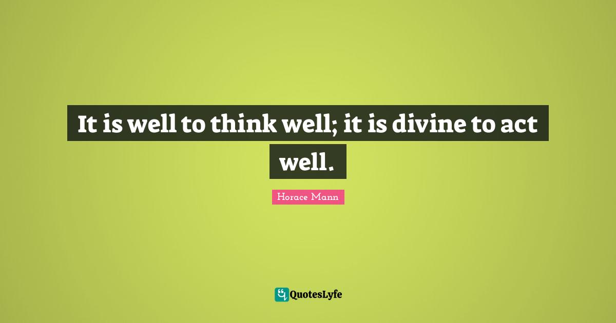 It is well to think well; it is divine to act well.