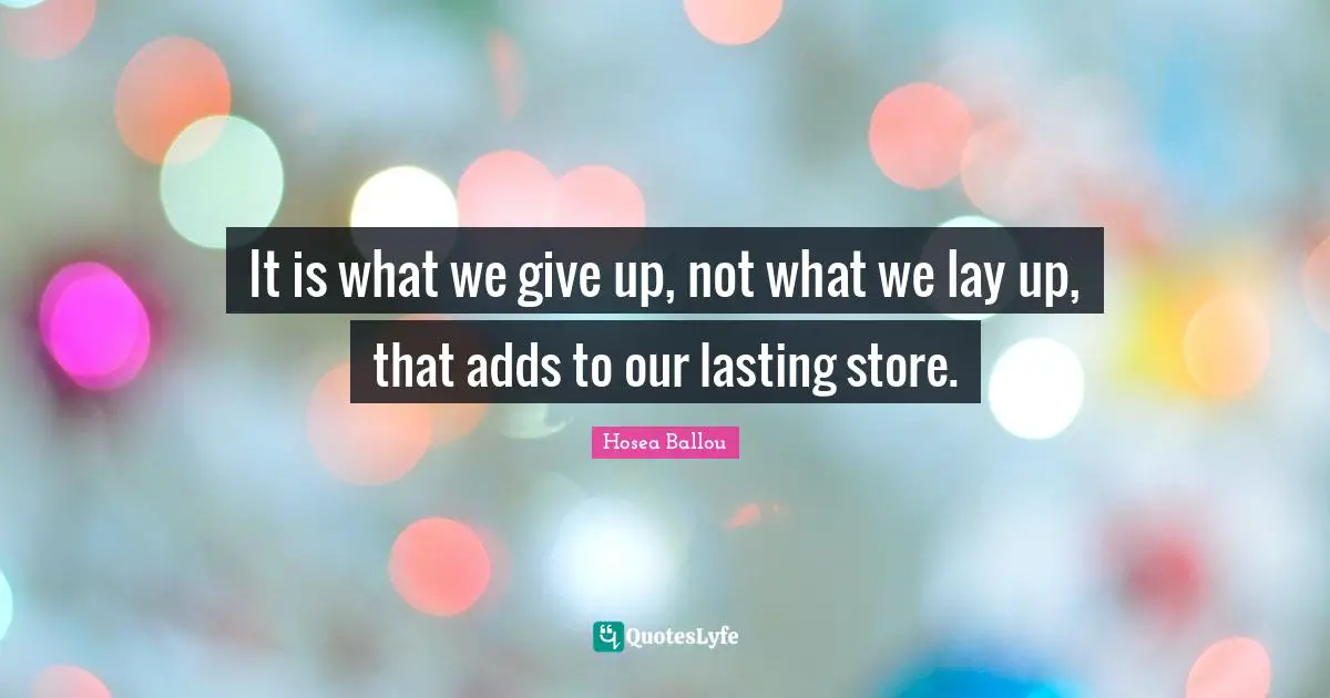It is what we give up, not what we lay up, that adds to our lasting store.