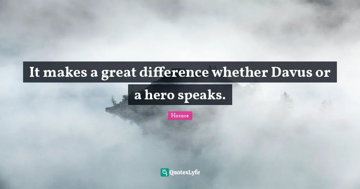 Horace Quotes: "It makes a great difference whether Davus or a hero speaks."