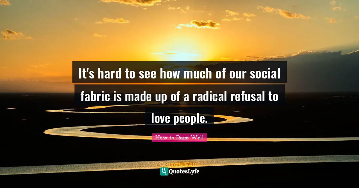 It's hard to see how much of our social fabric is made up of a radical refusal to love people.