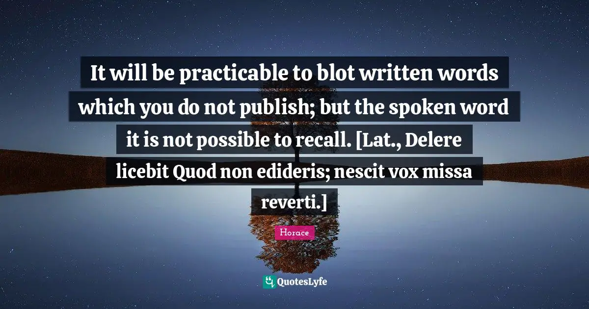 It will be practicable to blot written words which you do not publish; but the spoken word it is not possible to recall. [Lat., Delere licebit Quod non edideris; nescit vox missa reverti.]