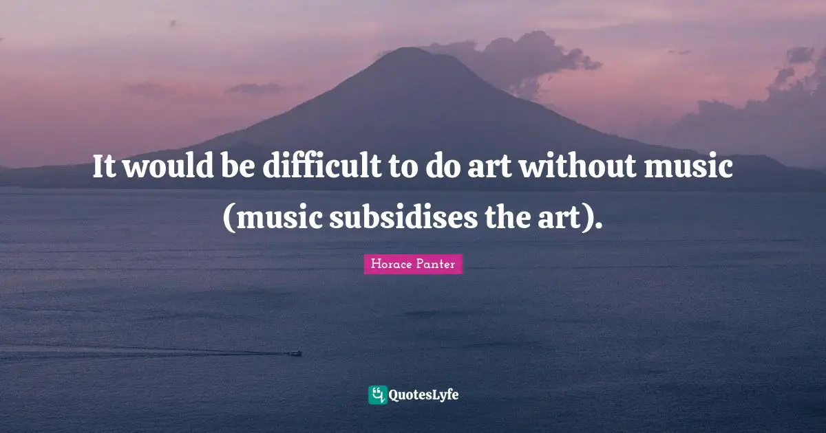 It would be difficult to do art without music (music subsidises the art).