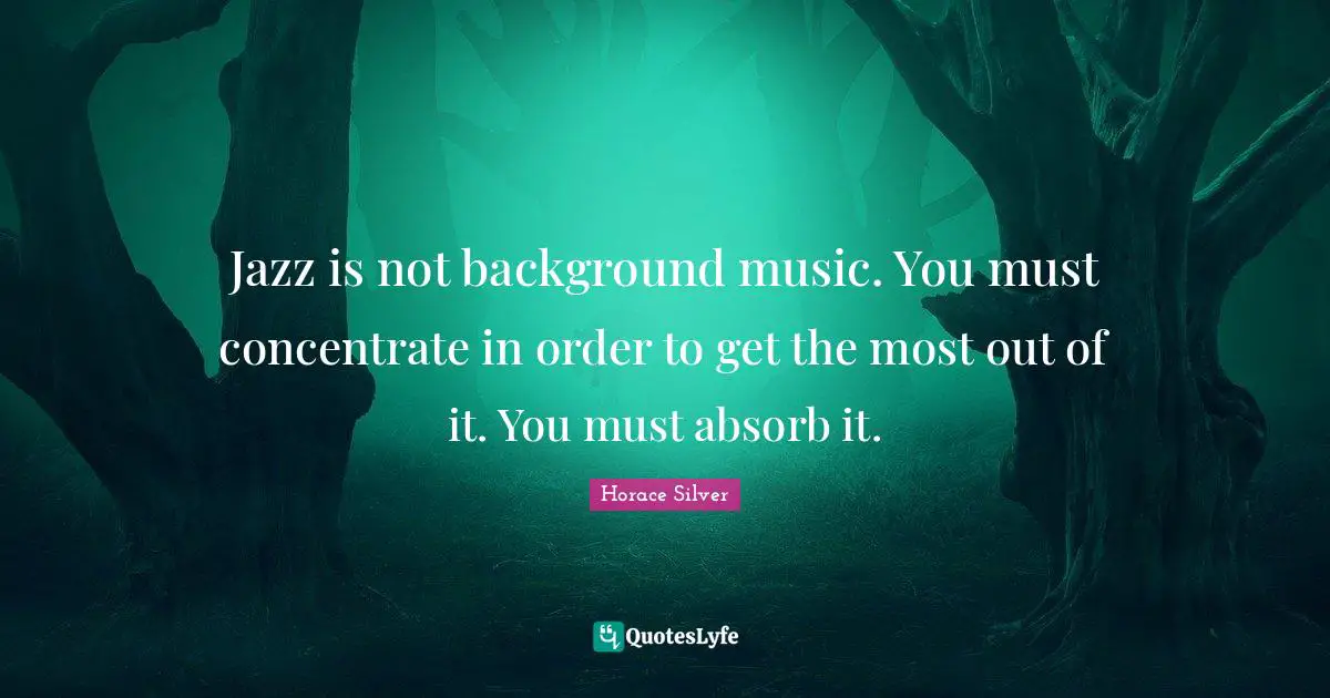 Horace Quotes: "Jazz is not background music. You must concentrate in order to get the most out of it. You must absorb it."