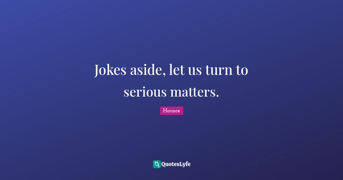 Jokes aside, let us turn to serious matters.