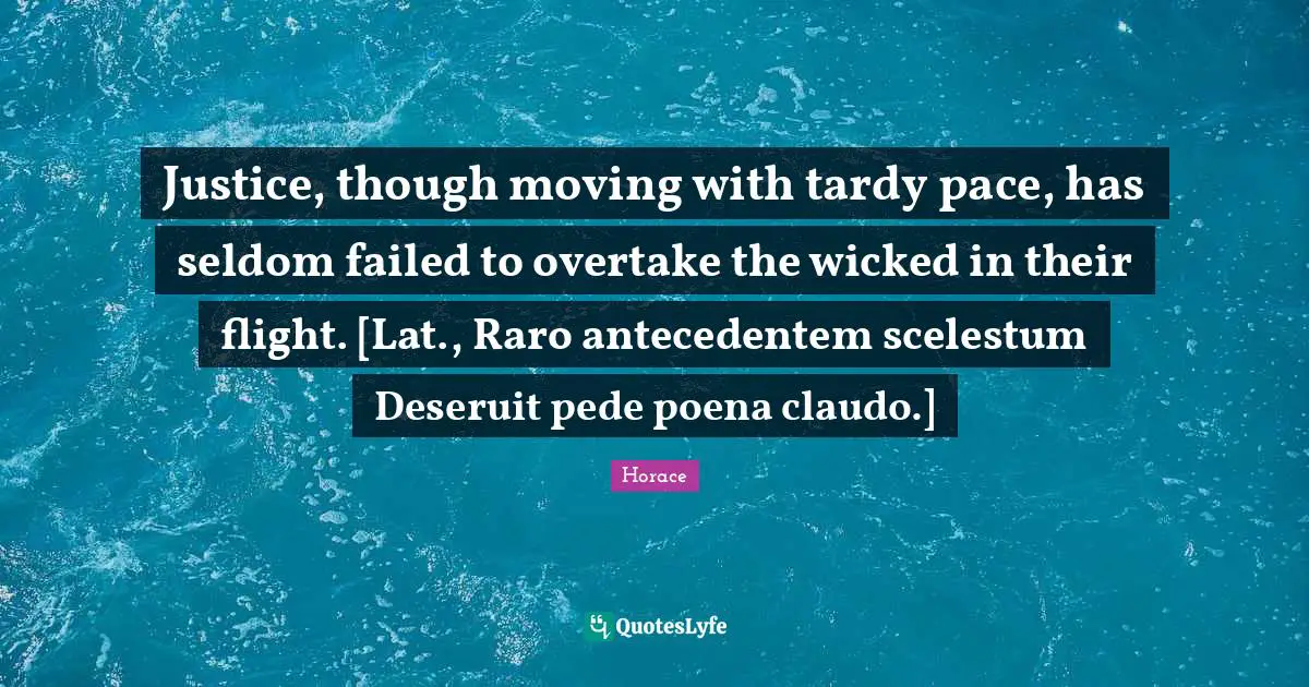 Pace Quotes: "Justice, though moving with tardy pace, has seldom failed to overtake the wicked in their flight. [Lat., Raro antecedentem scelestum Deseruit pede poena claudo.]"