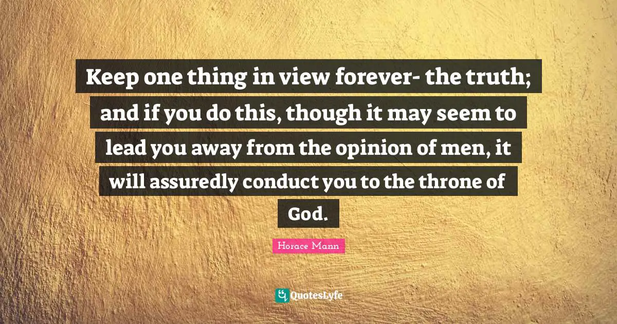 Keep one thing in view forever- the truth; and if you do this, though it may seem to lead you away from the opinion of men, it will assuredly conduct you to the throne of God.