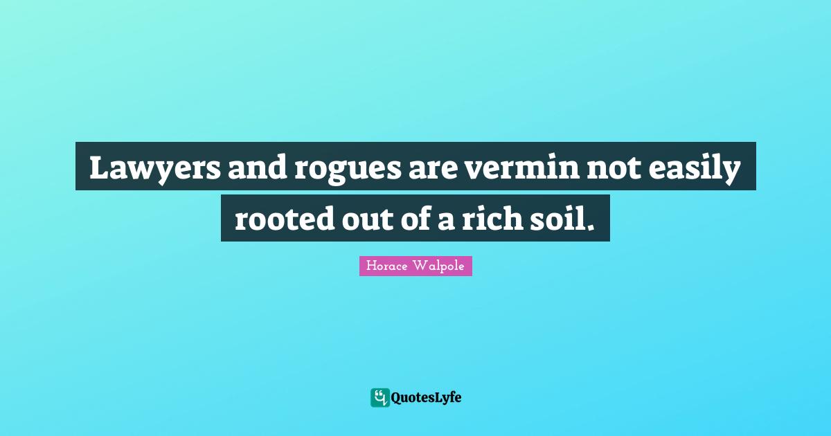 Horace Walpole Quotes: "Lawyers and rogues are vermin not easily rooted out of a rich soil."