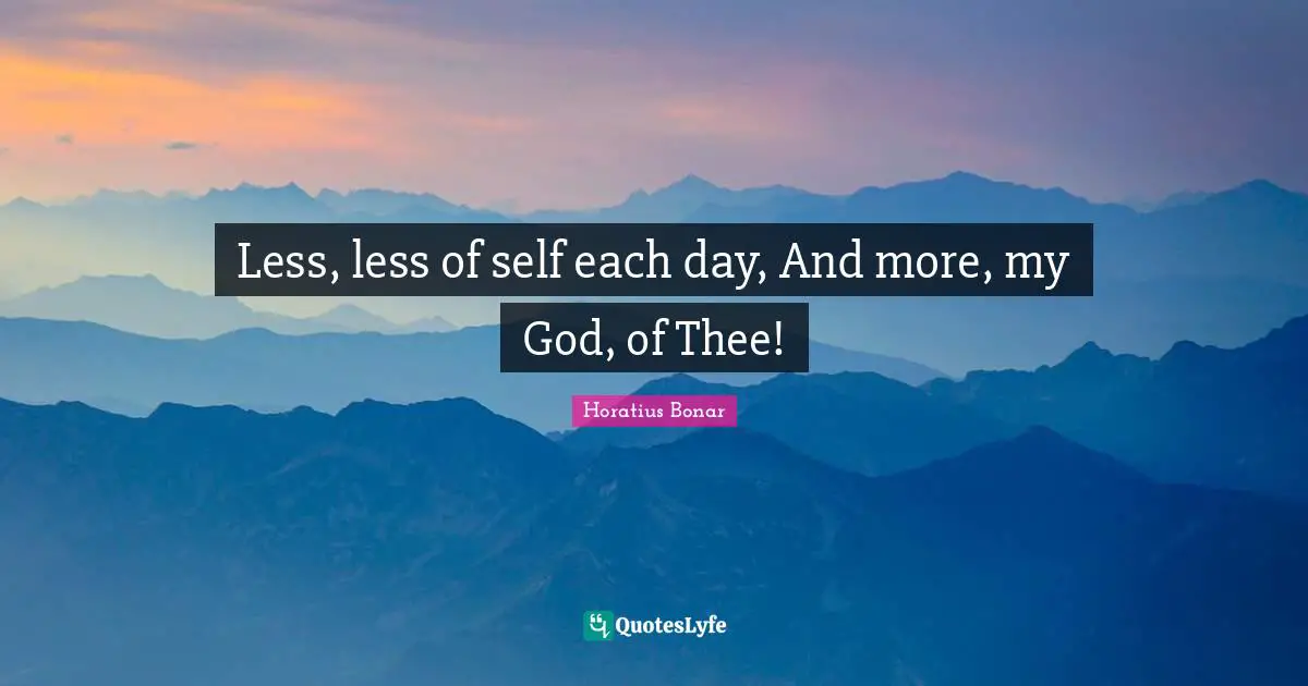 Less, less of self each day, And more, my God, of Thee!