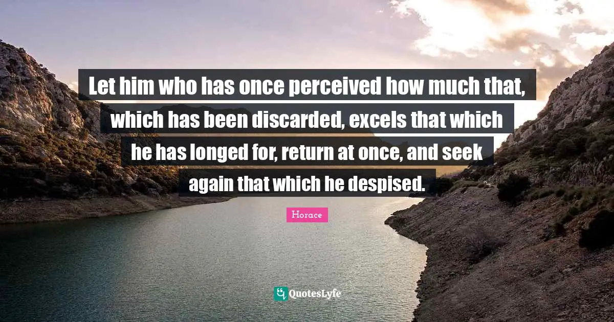Let him who has once perceived how much that, which has been discarded, excels that which he has longed for, return at once, and seek again that which he despised.