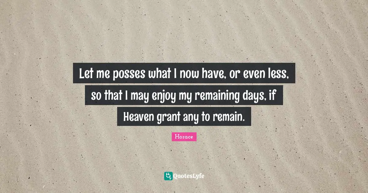Let me posses what I now have, or even less, so that I may enjoy my remaining days, if Heaven grant any to remain.