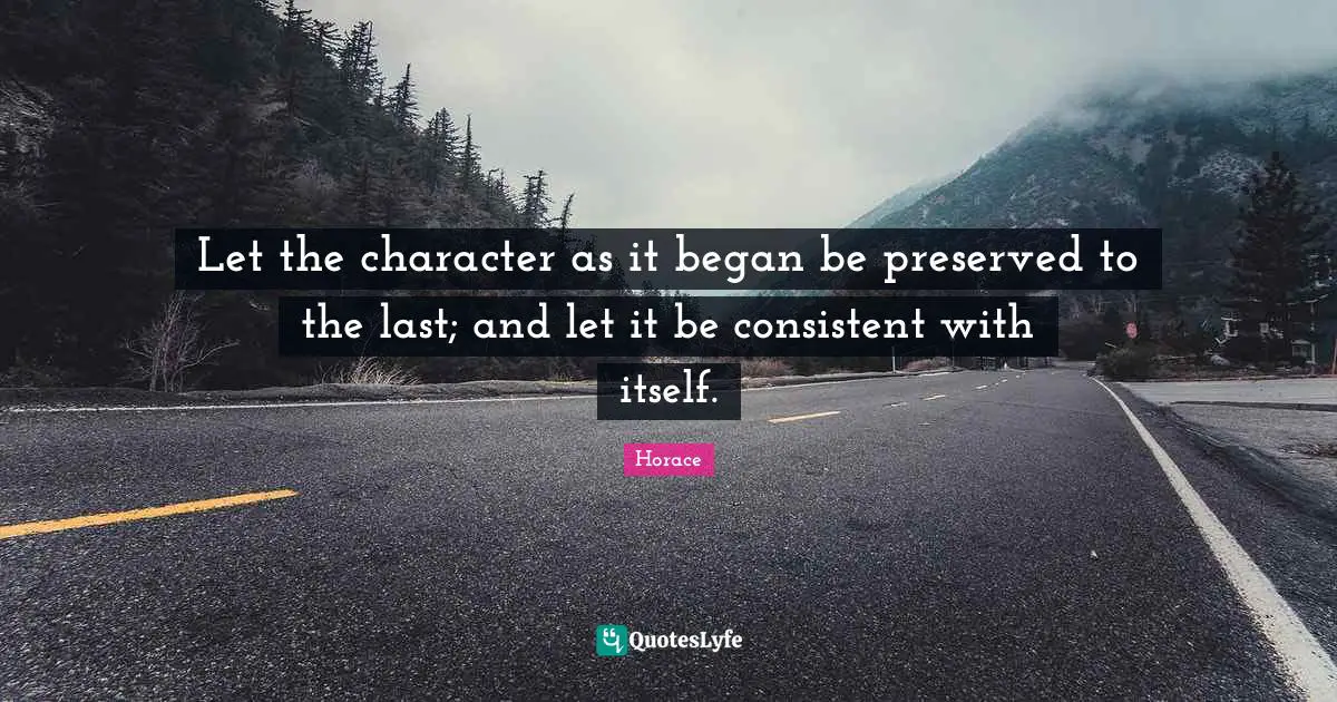 Let the character as it began be preserved to the last; and let it be consistent with itself.