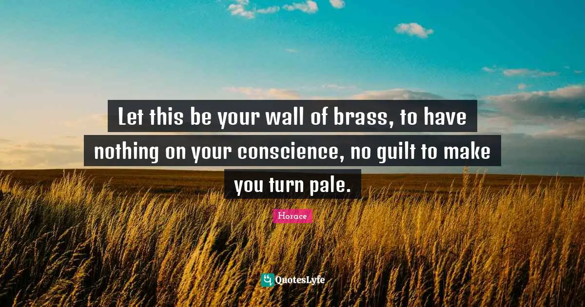 Let this be your wall of brass, to have nothing on your conscience, no guilt to make you turn pale.