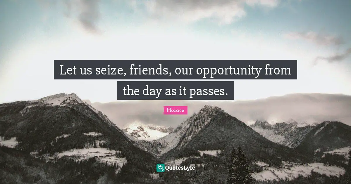 Let us seize, friends, our opportunity from the day as it passes.