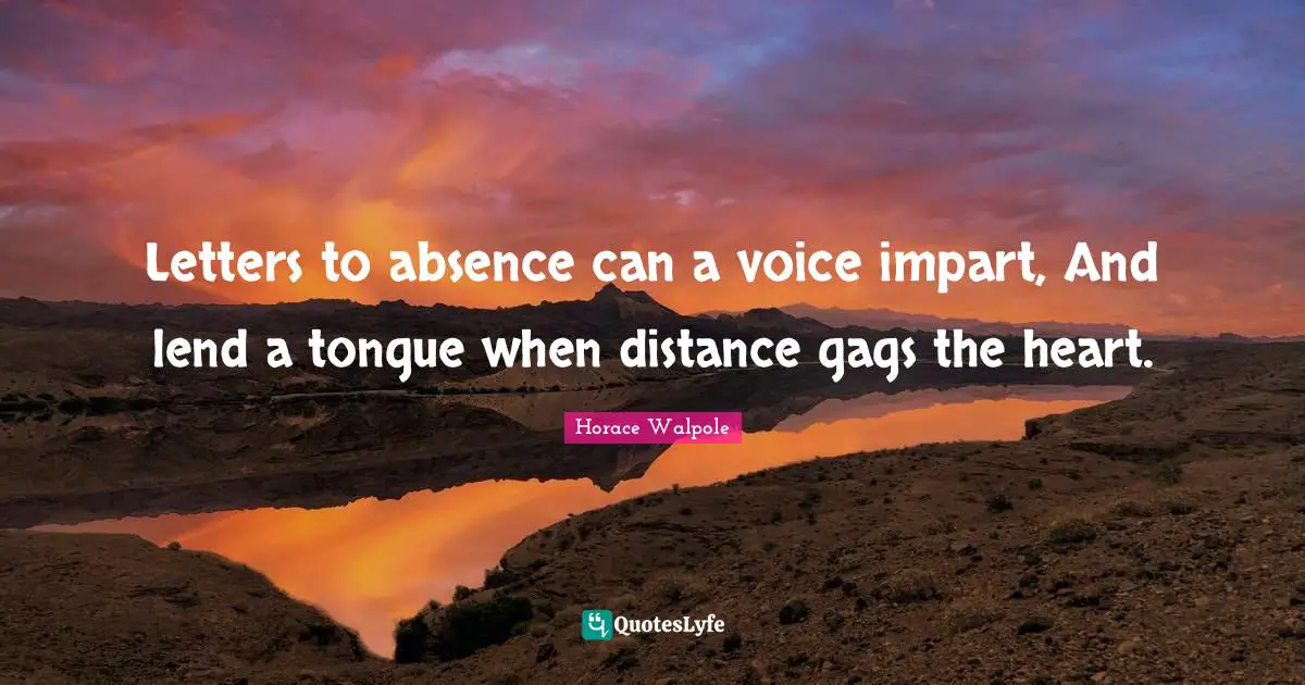 Letters to absence can a voice impart, And lend a tongue when distance gags the heart.