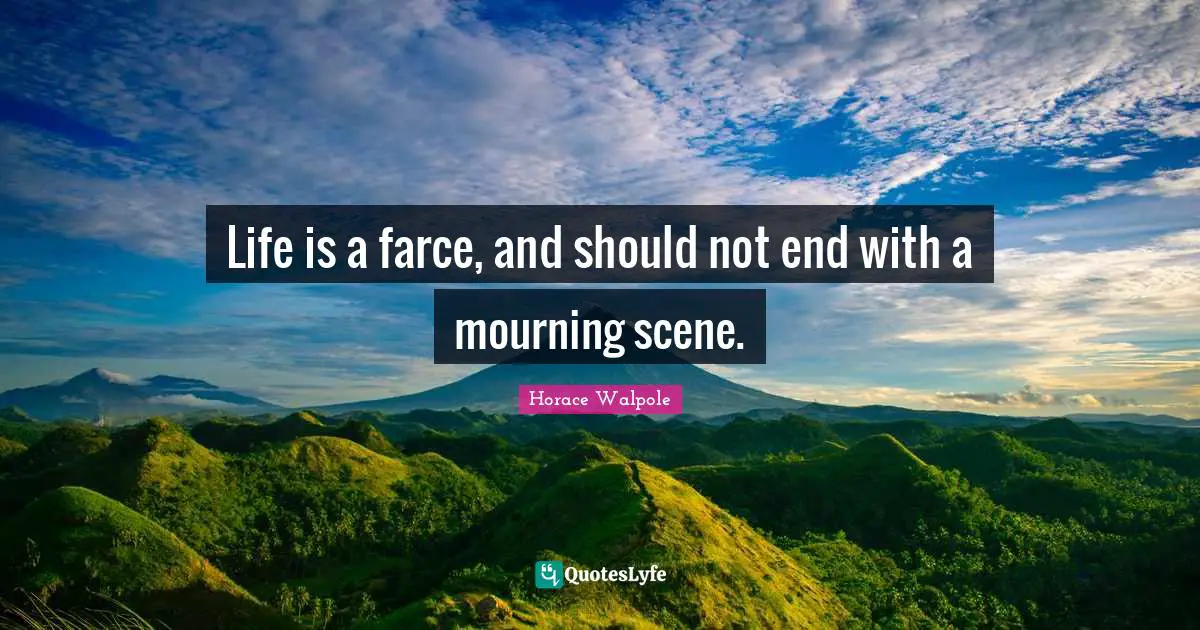 Life is a farce, and should not end with a mourning scene.