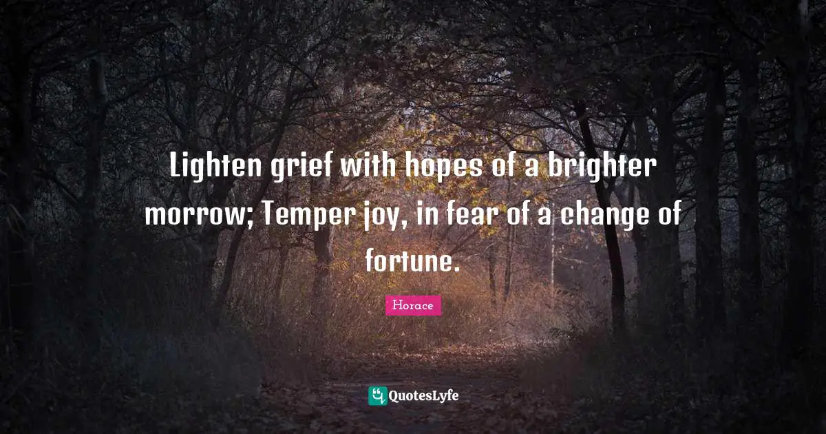 Lighten grief with hopes of a brighter morrow; Temper joy, in fear of a change of fortune.