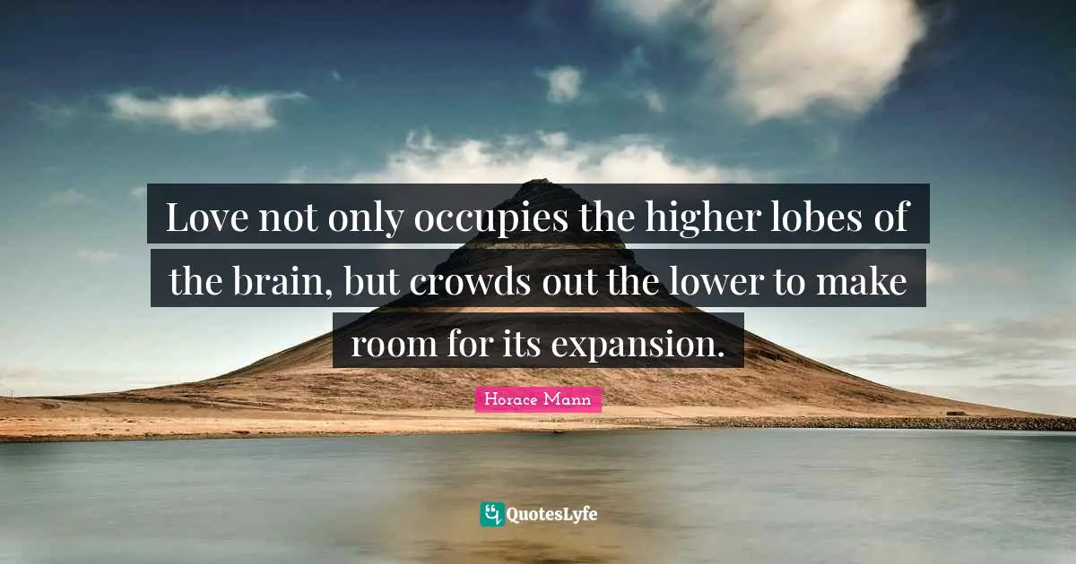 Love not only occupies the higher lobes of the brain, but crowds out the lower to make room for its expansion.