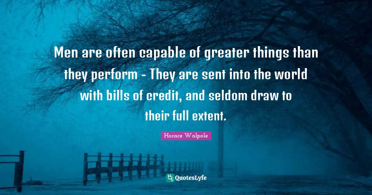 Horace Walpole Quotes: "Men are often capable of greater things than they perform - They are sent into the world with bills of credit, and seldom draw to their full extent."