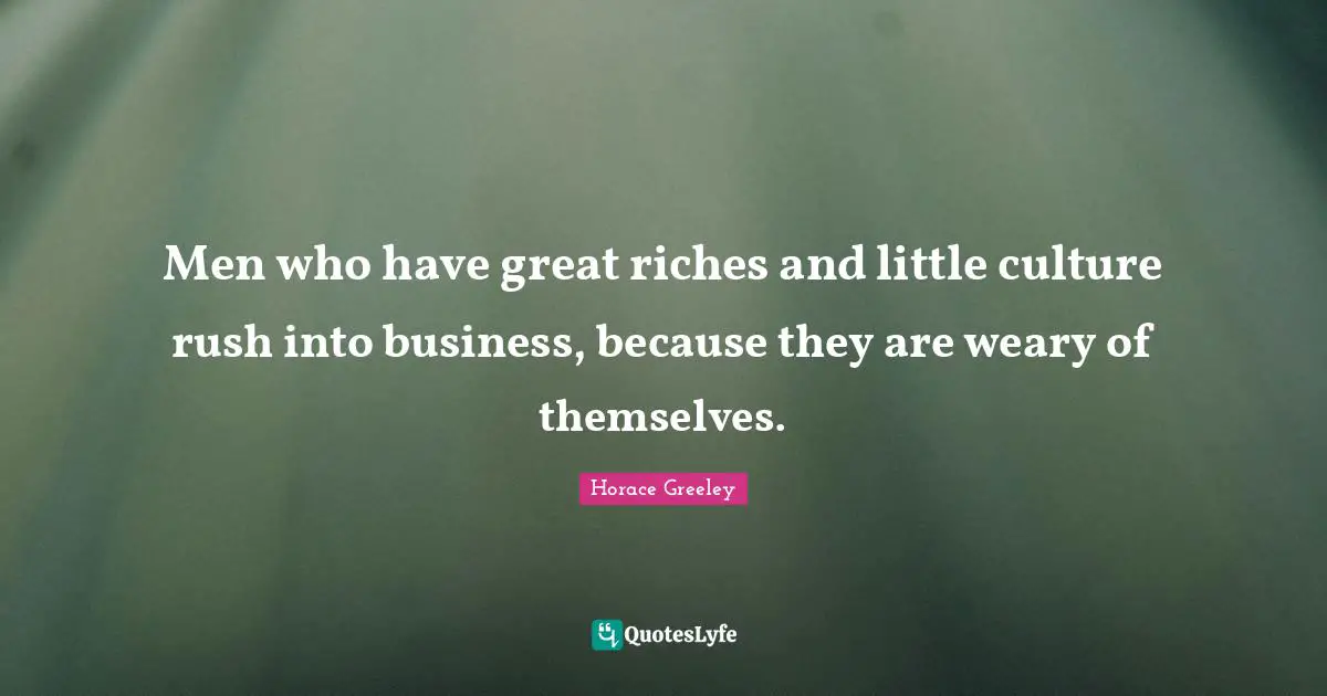 Horace Greeley Quotes: "Men who have great riches and little culture rush into business, because they are weary of themselves."