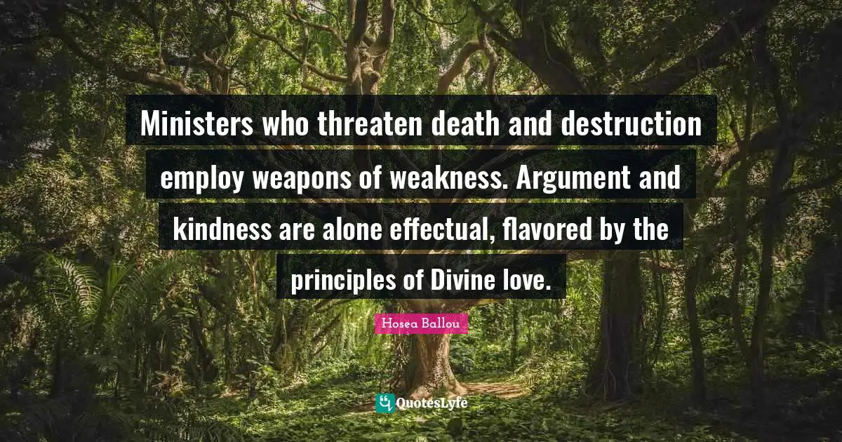 Ministers who threaten death and destruction employ weapons of weakness. Argument and kindness are alone effectual, flavored by the principles of Divine love.