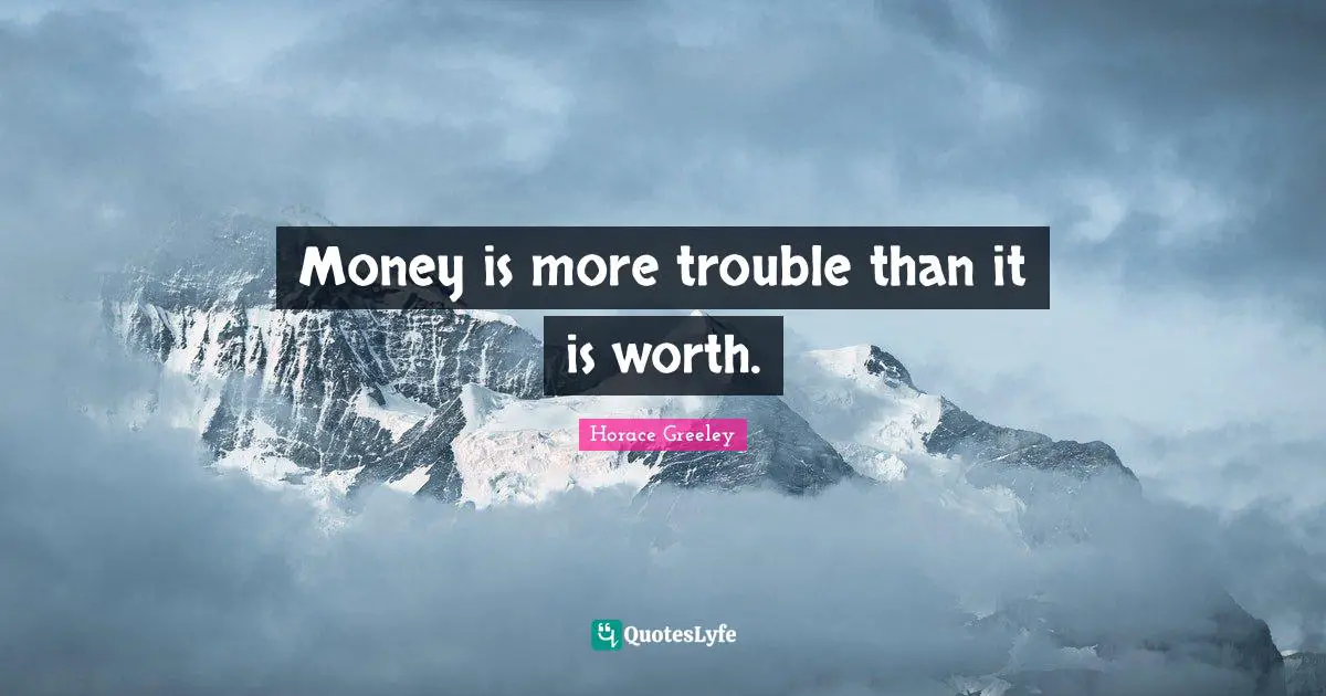 Horace Greeley Quotes: "Money is more trouble than it is worth."