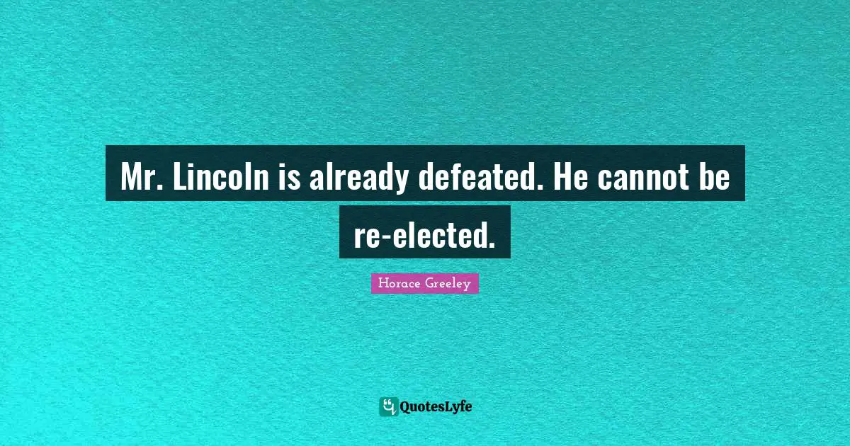 Horace Greeley Quotes: "Mr. Lincoln is already defeated. He cannot be re-elected."
