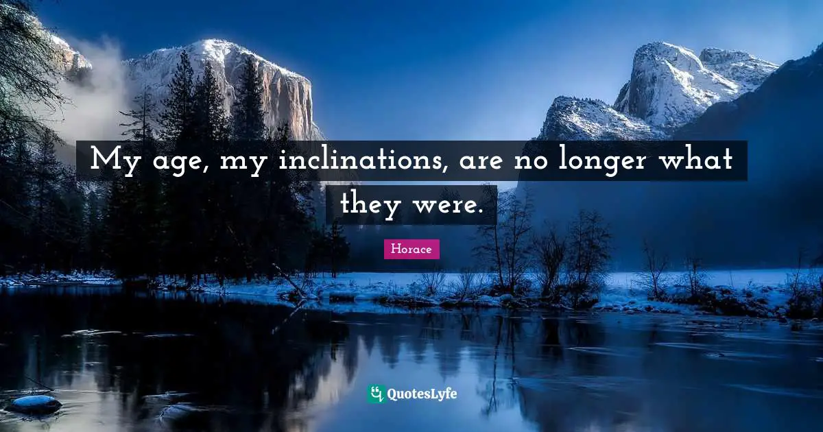 My age, my inclinations, are no longer what they were.