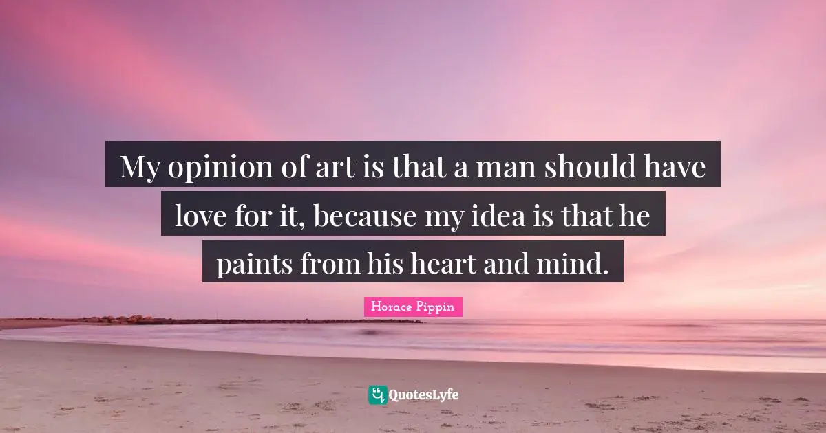 Heart And Mind Quotes: "My opinion of art is that a man should have love for it, because my idea is that he paints from his heart and mind."