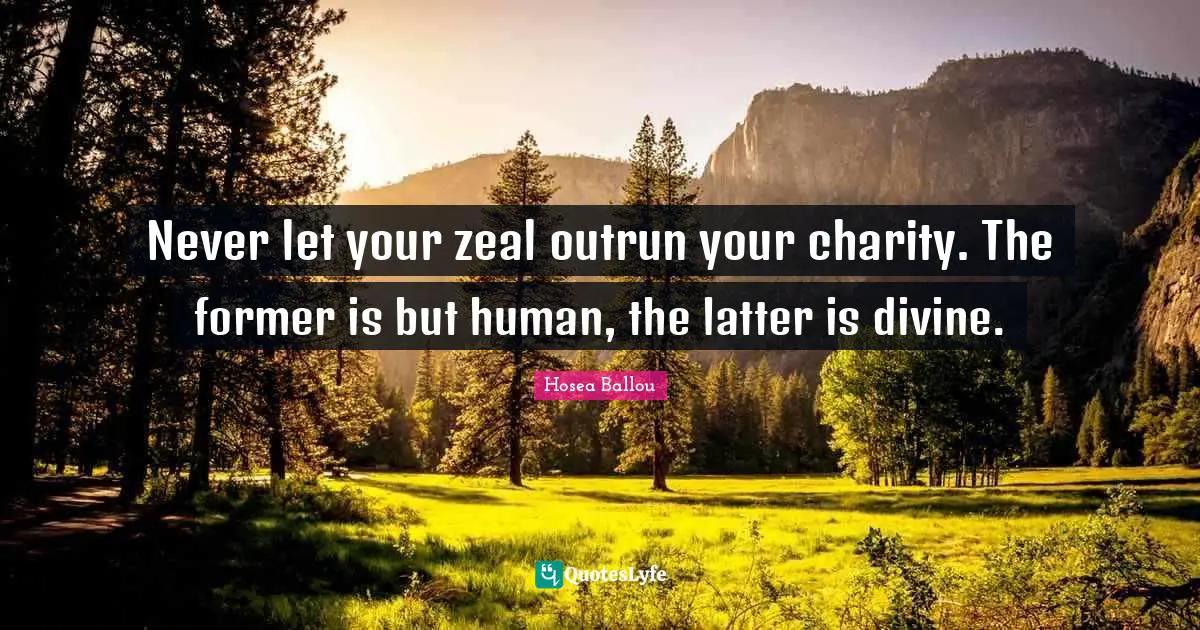 Never let your zeal outrun your charity. The former is but human, the latter is divine.