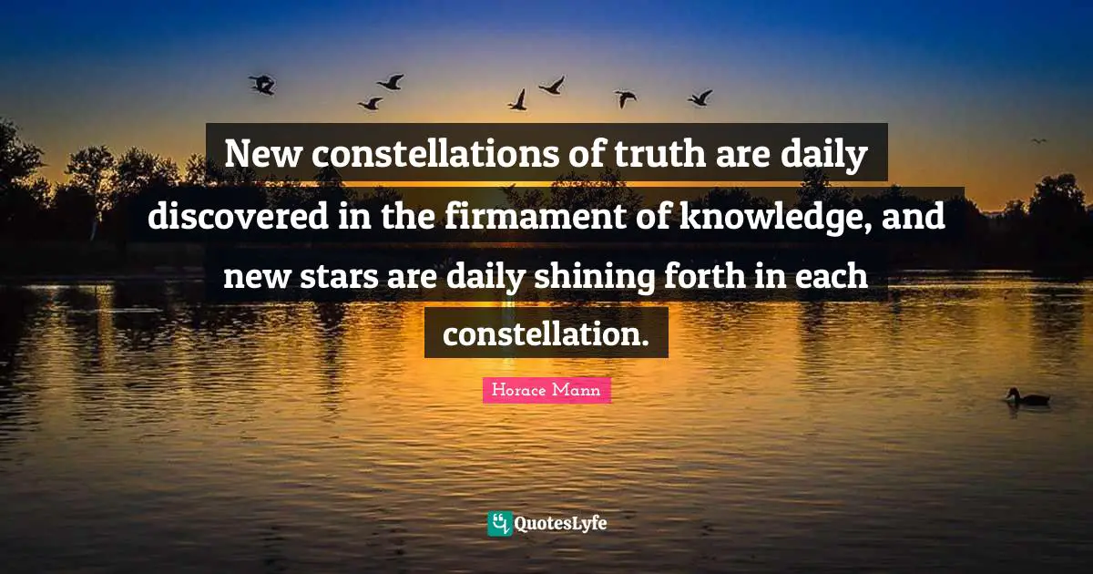 New constellations of truth are daily discovered in the firmament of knowledge, and new stars are daily shining forth in each constellation.