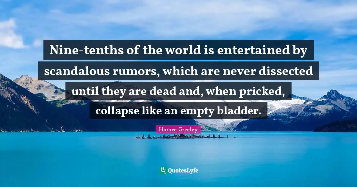 Horace Greeley Quotes: "Nine-tenths of the world is entertained by scandalous rumors, which are never dissected until they are dead and, when pricked, collapse like an empty bladder."