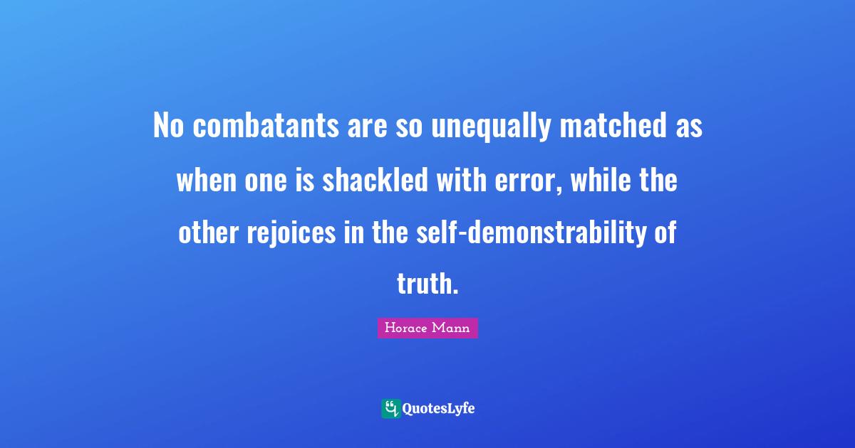 No combatants are so unequally matched as when one is shackled with error, while the other rejoices in the self-demonstrability of truth.