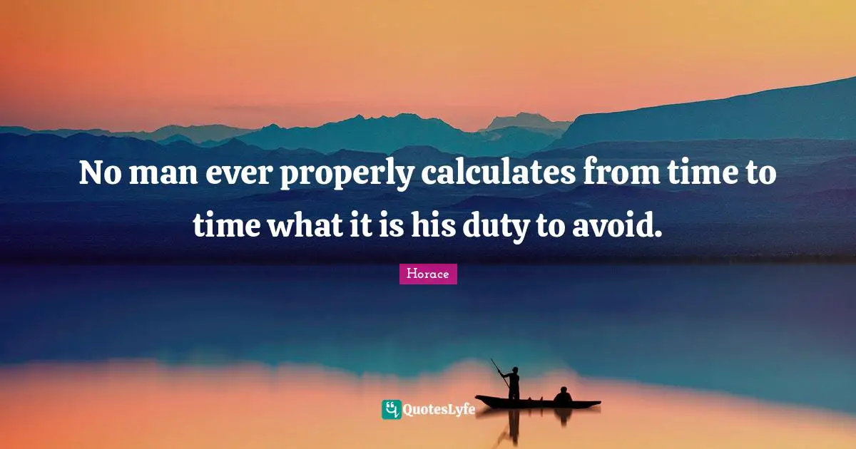 No man ever properly calculates from time to time what it is his duty to avoid.