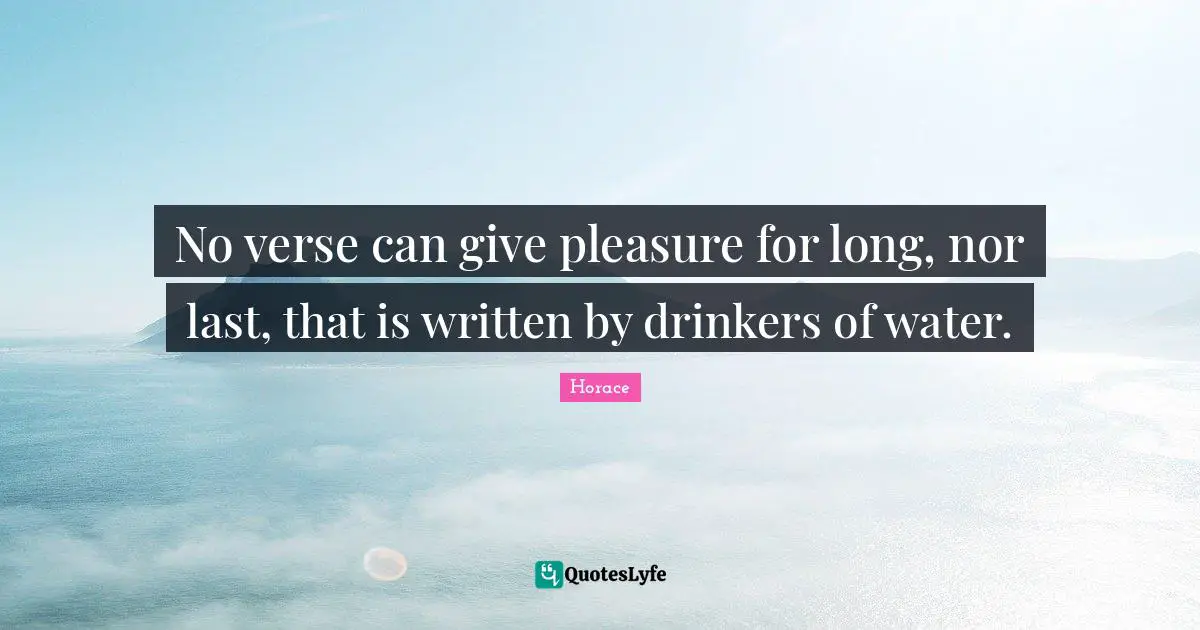 No verse can give pleasure for long, nor last, that is written by drinkers of water.