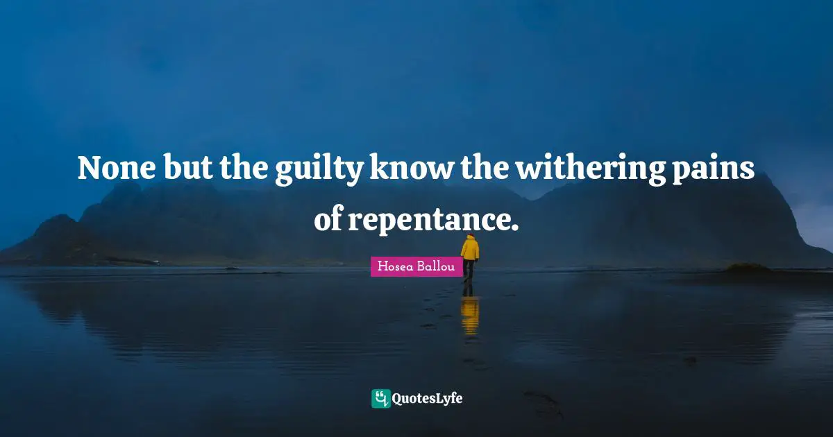 None but the guilty know the withering pains of repentance.