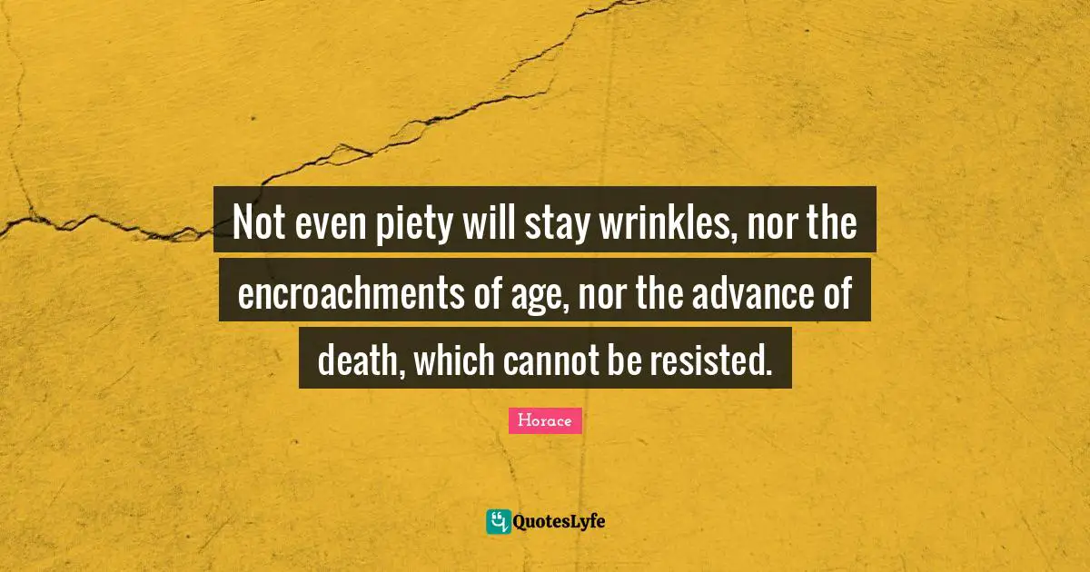 Not even piety will stay wrinkles, nor the encroachments of age, nor the advance of death, which cannot be resisted.