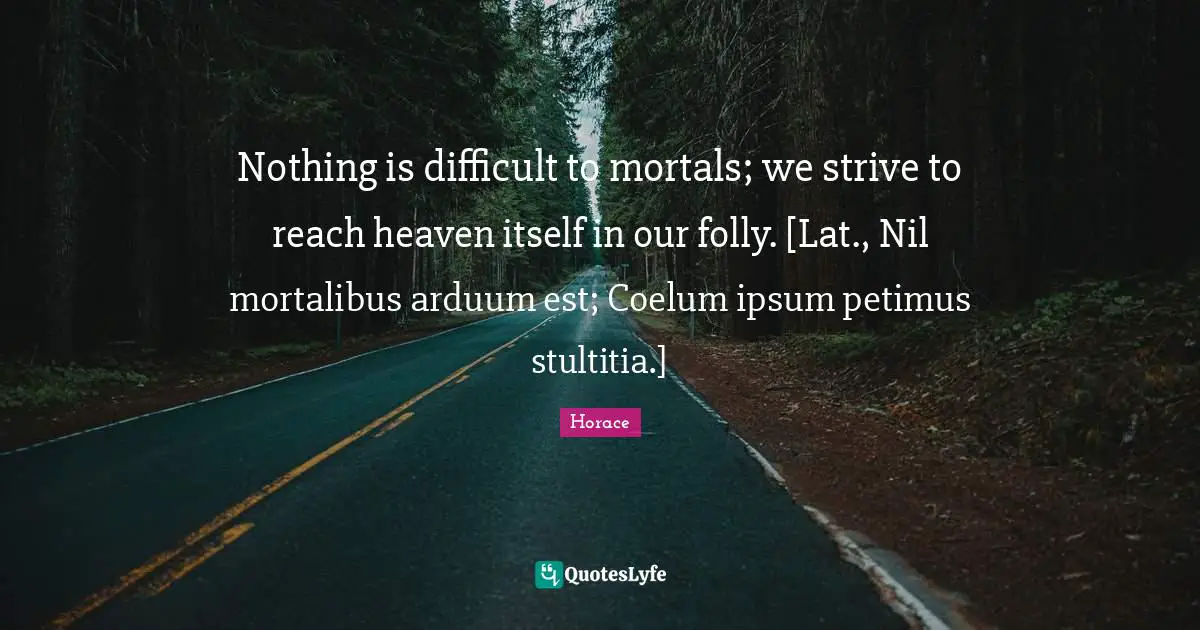 Nothing is difficult to mortals; we strive to reach heaven itself in our folly. [Lat., Nil mortalibus arduum est; Coelum ipsum petimus stultitia.]