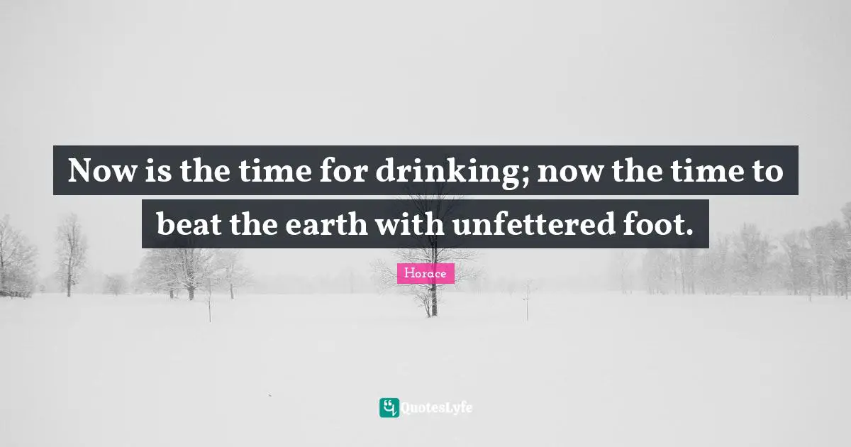 Now is the time for drinking; now the time to beat the earth with unfettered foot.